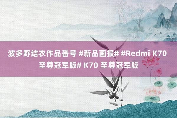 波多野结衣作品番号 #新品画报# #Redmi K70 至尊冠军版# K70 至尊冠军版