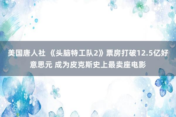 美国唐人社 《头脑特工队2》票房打破12.5亿好意思元 成为皮克斯史上最卖座电影