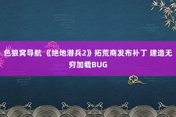 色狼窝导航 《绝地潜兵2》拓荒商发布补丁 建造无穷加载BUG