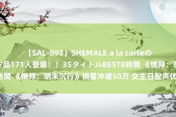 【SAL-093】SHEMALE a la carteの歴史 2008～2011 国内作品171人登場！！35タイトルBEST8時間 《饿殍：明末沉行》销量冲破50万 女主日配声优钉宫理惠公布！