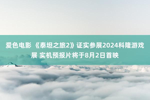 爱色电影 《泰坦之旅2》证实参展2024科隆游戏展 实机预报片将于8月2日首映