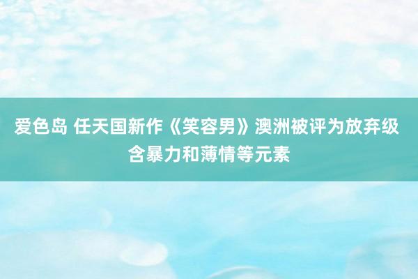 爱色岛 任天国新作《笑容男》澳洲被评为放弃级 含暴力和薄情等元素