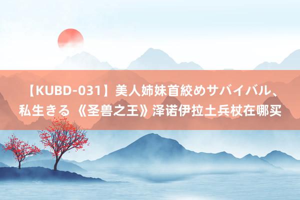 【KUBD-031】美人姉妹首絞めサバイバル、私生きる 《圣兽之王》泽诺伊拉土兵杖在哪买