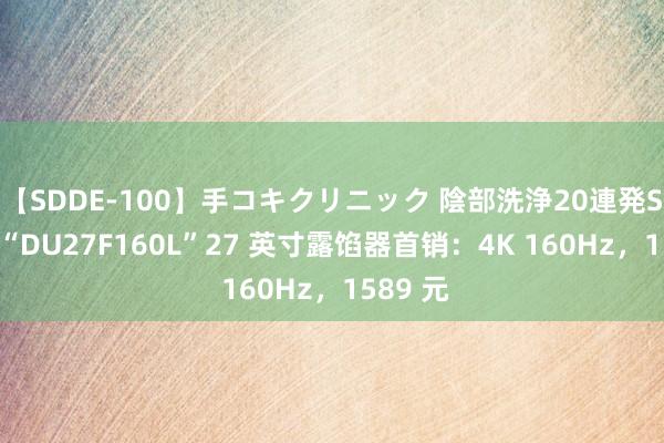 【SDDE-100】手コキクリニック 陰部洗浄20連発SP 雷神“DU27F160L”27 英寸露馅器首销：4K 160Hz，1589 元