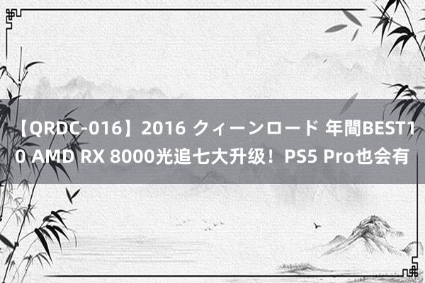 【QRDC-016】2016 クィーンロード 年間BEST10 AMD RX 8000光追七大升级！PS5 Pro也会有