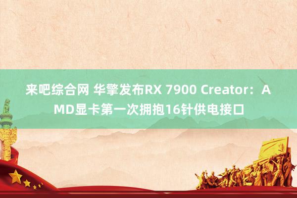 来吧综合网 华擎发布RX 7900 Creator：AMD显卡第一次拥抱16针供电接口