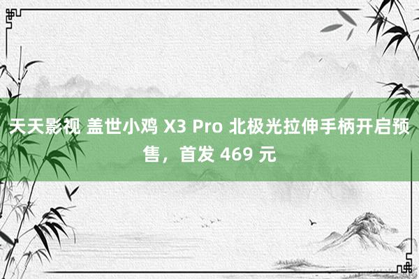 天天影视 盖世小鸡 X3 Pro 北极光拉伸手柄开启预售，首发 469 元