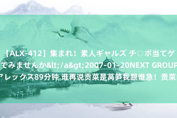 【ALX-412】集まれ！素人ギャルズ チ○ポ当てゲームで賞金稼いでみませんか</a>2007-01-20NEXT GROUP&$アレックス89分钟 谁再说贡菜是莴笋我跟谁急！贡菜的功效与作用，这么吃巨巨巨掉秤