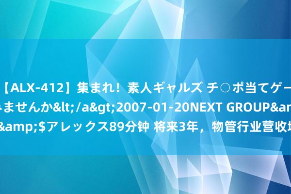 【ALX-412】集まれ！素人ギャルズ チ○ポ当てゲームで賞金稼いでみませんか</a>2007-01-20NEXT GROUP&$アレックス89分钟 将来3年，物管行业营收增速掂量降至3%至5%