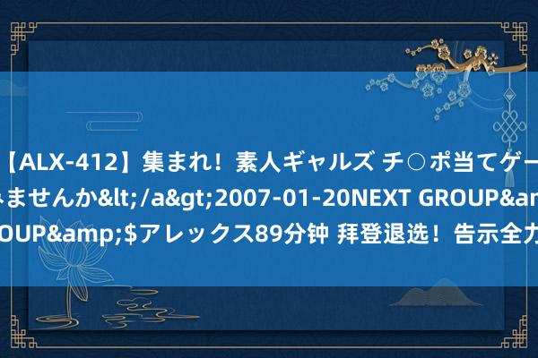 【ALX-412】集まれ！素人ギャルズ チ○ポ当てゲームで賞金稼いでみませんか</a>2007-01-20NEXT GROUP&$アレックス89分钟 拜登退选！告示全力复旧哈里斯参选