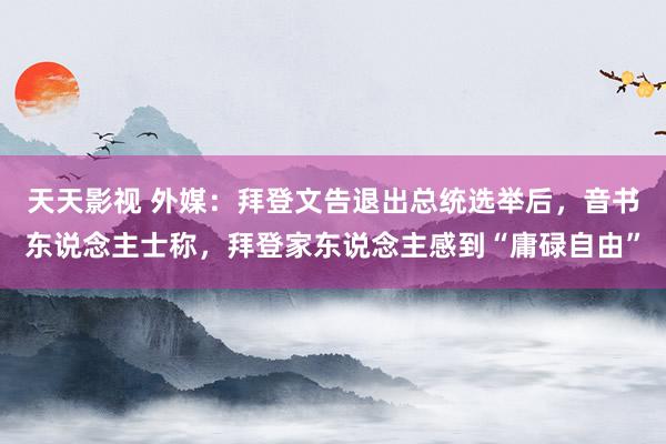 天天影视 外媒：拜登文告退出总统选举后，音书东说念主士称，拜登家东说念主感到“庸碌自由”