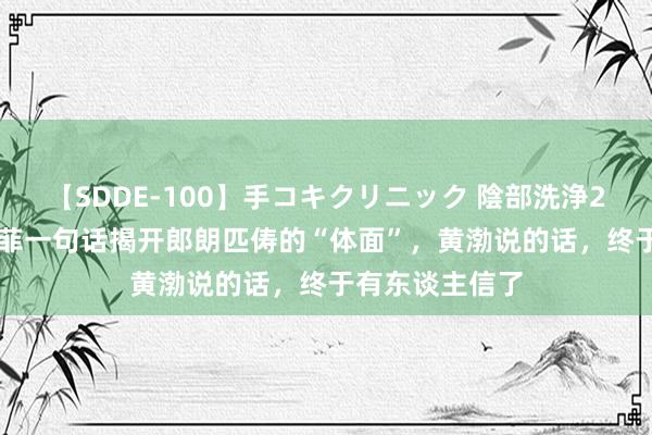 【SDDE-100】手コキクリニック 陰部洗浄20連発SP 刘亦菲一句话揭开郎朗匹俦的“体面”，黄渤说的话，终于有东谈主信了