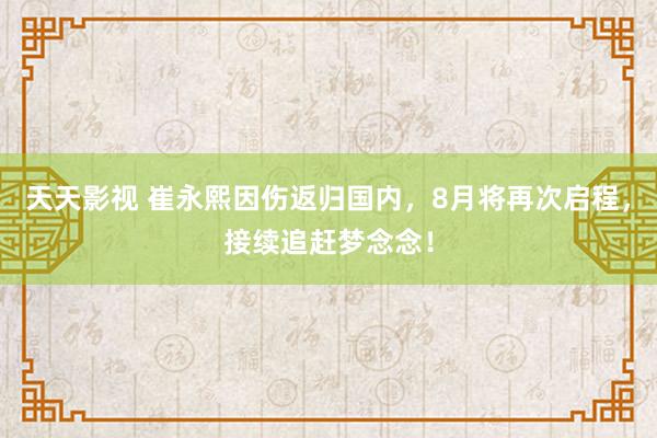 天天影视 崔永熙因伤返归国内，8月将再次启程，接续追赶梦念念！