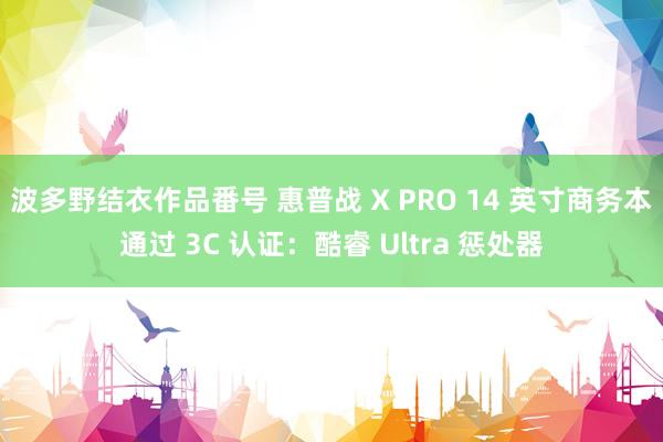 波多野结衣作品番号 惠普战 X PRO 14 英寸商务本通过 3C 认证：酷睿 Ultra 惩处器