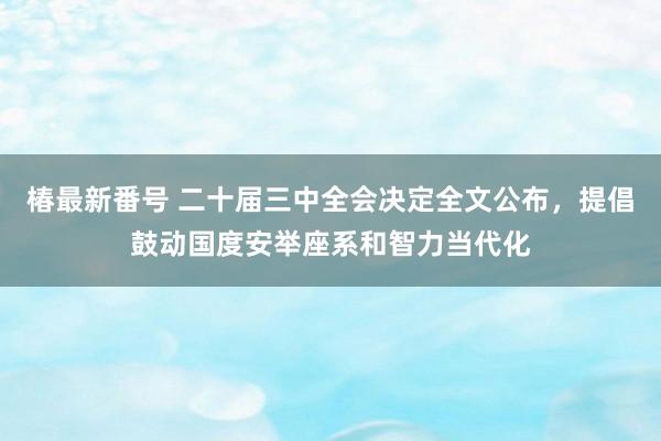 椿最新番号 二十届三中全会决定全文公布，提倡鼓动国度安举座系和智力当代化