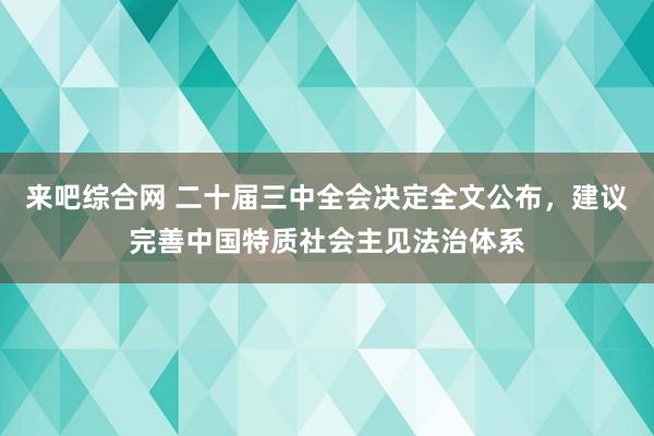 来吧综合网 二十届三中全会决定全文公布，建议完善中国特质社会主见法治体系