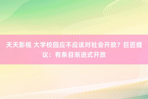 天天影视 大学校园应不应该对社会开放？巨匠提议：有条目渐进式开放