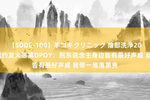 【SDDE-100】手コキクリニック 陰部洗浄20連発SP 阿德巴约发火落第DPOY：别东说念主身边皆有最好声威 我带一堆落第秀