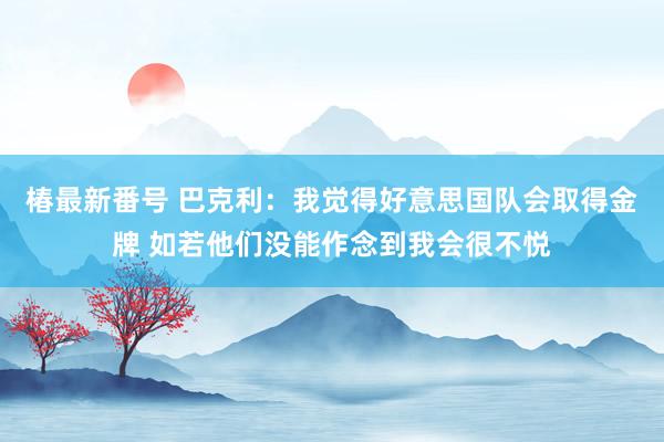 椿最新番号 巴克利：我觉得好意思国队会取得金牌 如若他们没能作念到我会很不悦