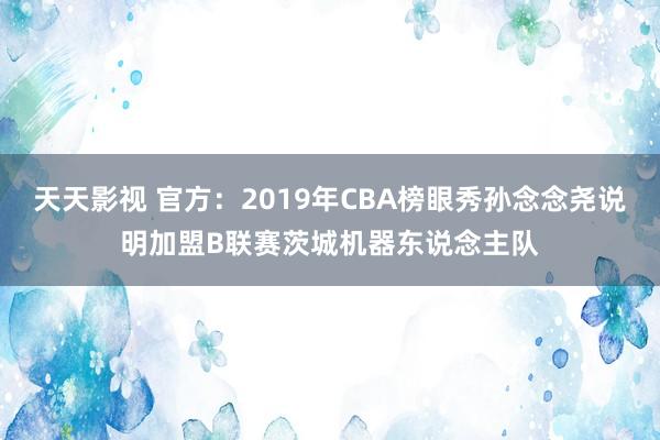 天天影视 官方：2019年CBA榜眼秀孙念念尧说明加盟B联赛茨城机器东说念主队