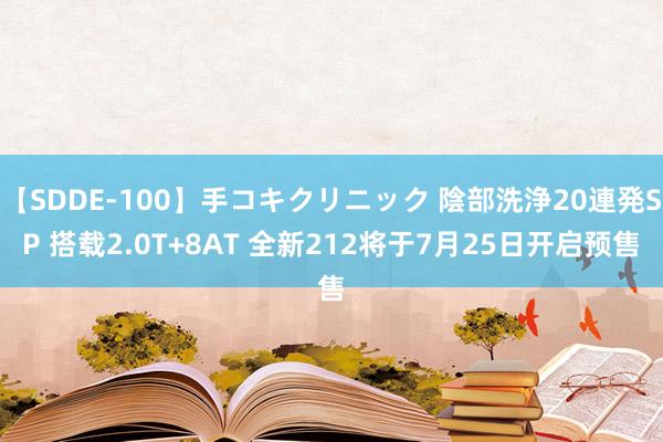 【SDDE-100】手コキクリニック 陰部洗浄20連発SP 搭载2.0T+8AT 全新212将于7月25日开启预售