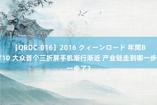 【QRDC-016】2016 クィーンロード 年間BEST10 大众首个三折屏手机渐行渐近 产业链走到哪一步了？