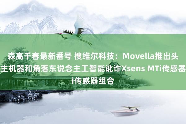 森高千春最新番号 搜维尔科技：Movella推出头向自主机器和角落东说念主工智能讹诈Xsens MTi传感器组合