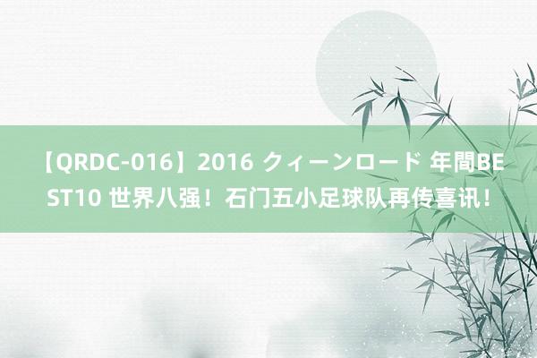 【QRDC-016】2016 クィーンロード 年間BEST10 世界八强！石门五小足球队再传喜讯！