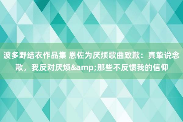 波多野结衣作品集 恩佐为厌烦歌曲致歉：真挚说念歉，我反对厌烦&那些不反馈我的信仰