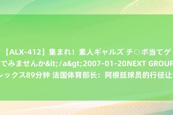 【ALX-412】集まれ！素人ギャルズ チ○ポ当てゲームで賞金稼いでみませんか</a>2007-01-20NEXT GROUP&$アレックス89分钟 法国体育部长：阿根廷球员的行径让东谈主无法接受，国外足联应有响应