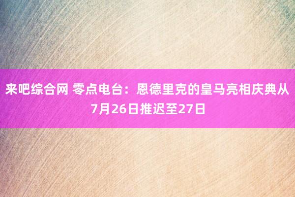 来吧综合网 零点电台：恩德里克的皇马亮相庆典从7月26日推迟至27日