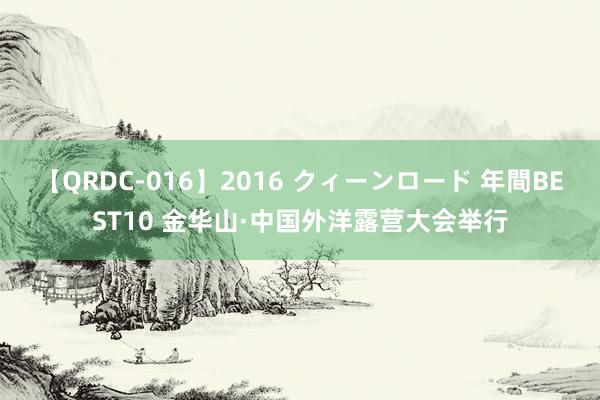 【QRDC-016】2016 クィーンロード 年間BEST10 金华山·中国外洋露营大会举行