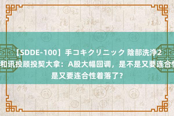 【SDDE-100】手コキクリニック 陰部洗浄20連発SP 和讯投顾投契大拿：A股大幅回调，是不是又要连合性着落了？