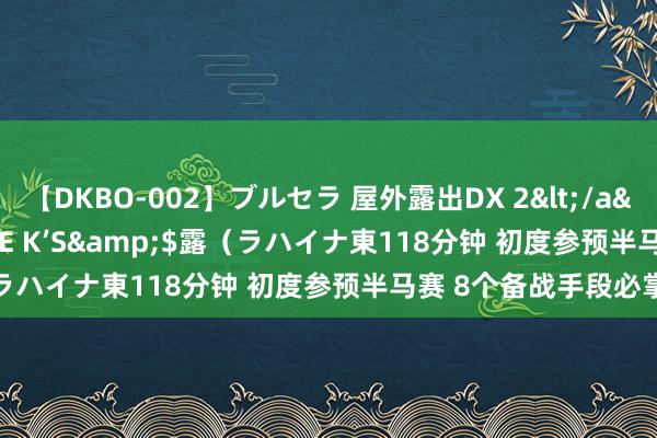 【DKBO-002】ブルセラ 屋外露出DX 2</a>2006-03-16OFFICE K’S&$露（ラハイナ東118分钟 初度参预半马赛 8个备战手段必掌执