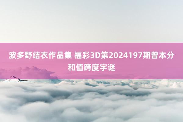 波多野结衣作品集 福彩3D第2024197期曾本分和值跨度字谜