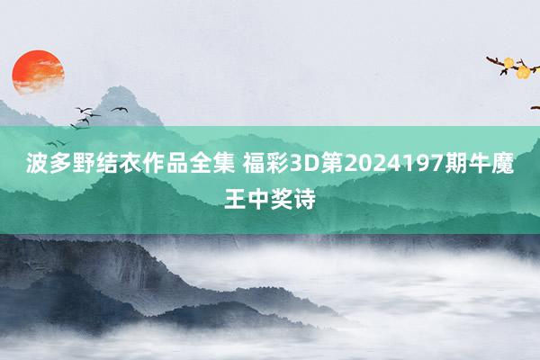 波多野结衣作品全集 福彩3D第2024197期牛魔王中奖诗