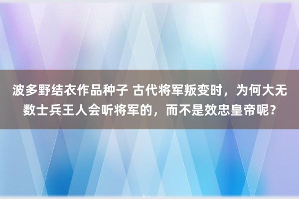 波多野结衣作品种子 古代将军叛变时，为何大无数士兵王人会听将军的，而不是效忠皇帝呢？