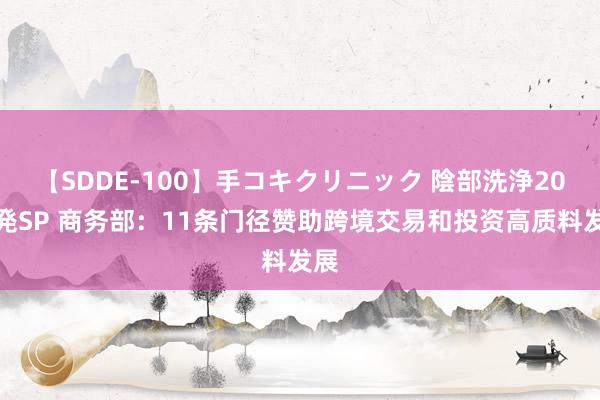 【SDDE-100】手コキクリニック 陰部洗浄20連発SP 商务部：11条门径赞助跨境交易和投资高质料发展