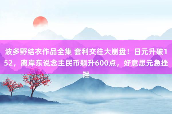 波多野结衣作品全集 套利交往大崩盘！日元升破152，离岸东说念主民币飙升600点，<a href=