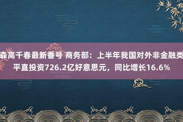 森高千春最新番号 商务部：上半年我国对外非金融类平直投资726.2亿好意思元，同比增长16.6%