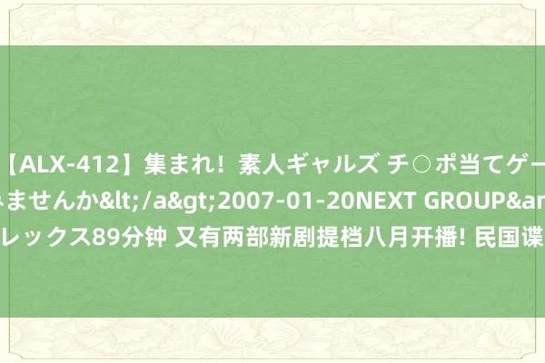 【ALX-412】集まれ！素人ギャルズ チ○ポ当てゲームで賞金稼いでみませんか</a>2007-01-20NEXT GROUP&$アレックス89分钟 又有两部新剧提档八月开播! 民国谍战&缉毒悬疑， 你期待哪部?