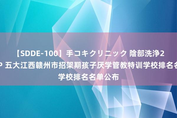 【SDDE-100】手コキクリニック 陰部洗浄20連発SP 五大江西赣州市招架期孩子厌学管教特训学校排名名单公布