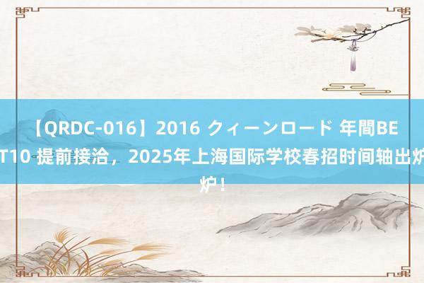 【QRDC-016】2016 クィーンロード 年間BEST10 提前接洽，2025年上海国际学校春招时间轴出炉！