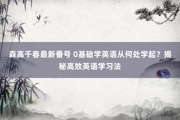 森高千春最新番号 0基础学英语从何处学起？揭秘高效英语学习法