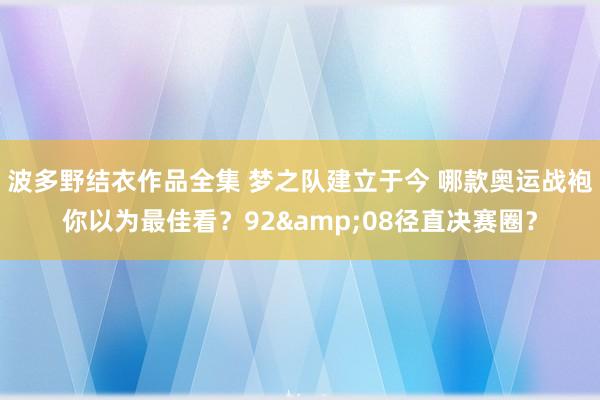 波多野结衣作品全集 梦之队建立于今 哪款奥运战袍你以为最佳看？92&08径直决赛圈？