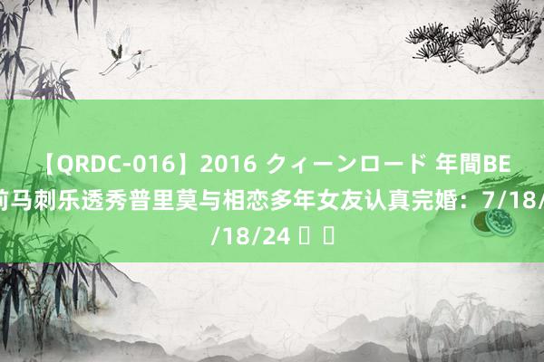 【QRDC-016】2016 クィーンロード 年間BEST10 前马刺乐透秀普里莫与相恋多年女友认真完婚：7/18/24 ♾️