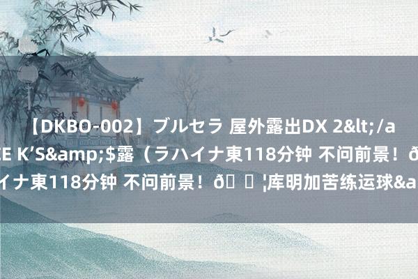 【DKBO-002】ブルセラ 屋外露出DX 2</a>2006-03-16OFFICE K’S&$露（ラハイナ東118分钟 不问前景！?库明加苦练运球&抓球攻