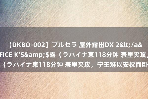 【DKBO-002】ブルセラ 屋外露出DX 2</a>2006-03-16OFFICE K’S&$露（ラハイナ東118分钟 表里夹攻，宁王难以安枕而卧