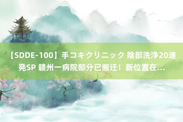 【SDDE-100】手コキクリニック 陰部洗浄20連発SP 赣州一病院部分已搬迁！新位置在...