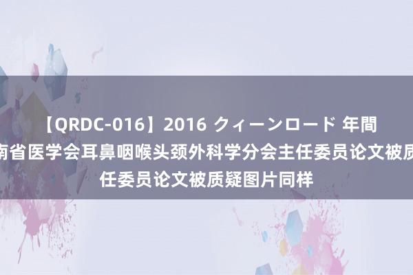 【QRDC-016】2016 クィーンロード 年間BEST10 河南省医学会耳鼻咽喉头颈外科学分会主任委员论文被质疑图片同样